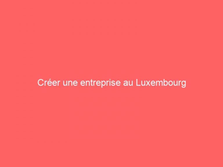 Créer une entreprise au Luxembourg